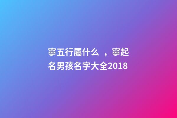 寧五行屬什么，寧起名男孩名字大全2018-第1張-觀點-玄機派